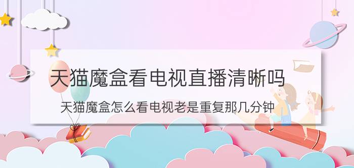 天猫魔盒看电视直播清晰吗 天猫魔盒怎么看电视老是重复那几分钟？